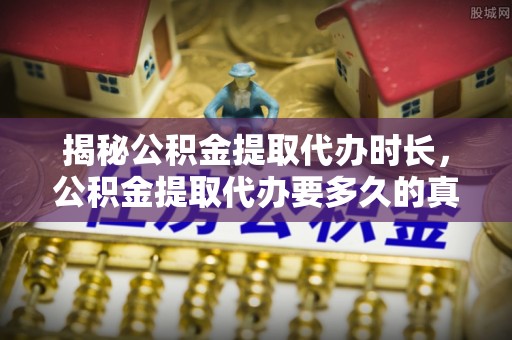 创业揭秘公积金提取代办时长，公积金提取代办要多久的真相与攻略