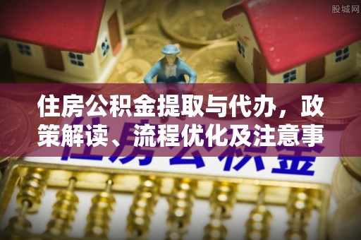 创业住房公积金提取与代办，政策解读、流程优化及注意事项