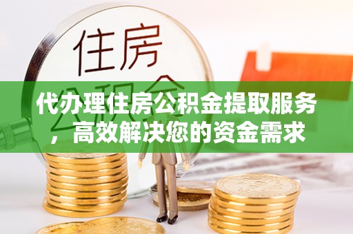 创业代办理住房公积金提取服务，高效解决您的资金需求