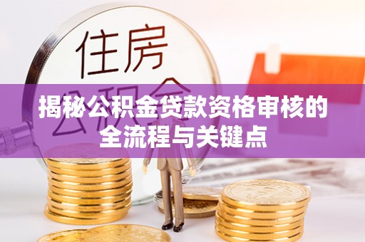 创业揭秘公积金贷款资格审核的全流程与关键点