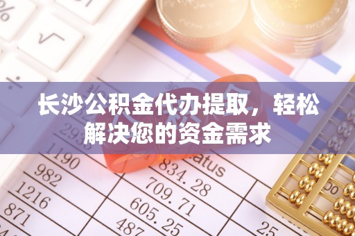 创业长沙公积金代办提取，轻松解决您的资金需求