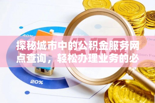 创业探秘城市中的公积金服务网点查询，轻松办理业务的必备指南