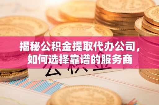 创业揭秘公积金提取代办公司，如何选择靠谱的服务商