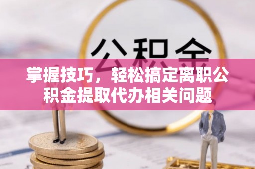 创业掌握技巧，轻松搞定离职公积金提取代办相关问题
