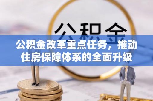 创业公积金改革重点任务，推动住房保障体系的全面升级