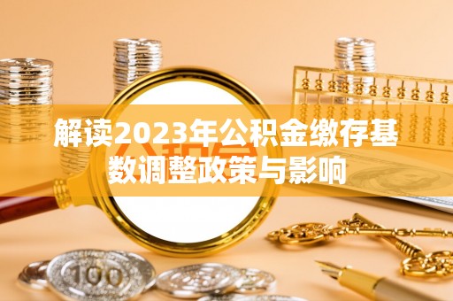创业解读2023年公积金缴存基数调整政策与影响