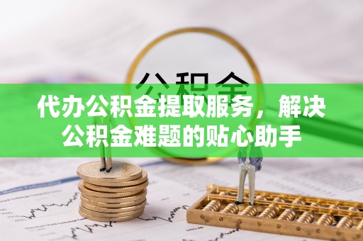 创业代办公积金提取服务，解决公积金难题的贴心助手