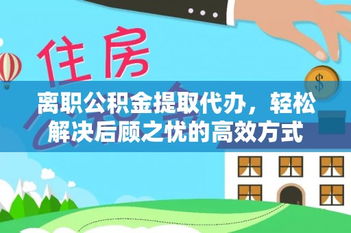 创业离职公积金提取代办，轻松解决后顾之忧的高效方式