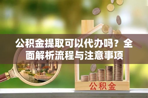 创业公积金提取可以代办吗？全面解析流程与注意事项
