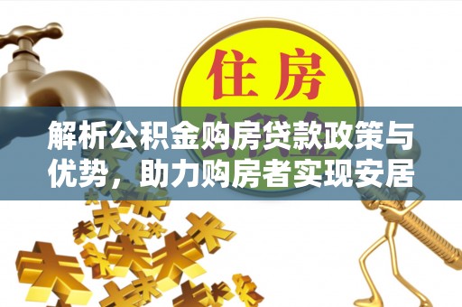 创业解析公积金购房贷款政策与优势，助力购房者实现安居梦想