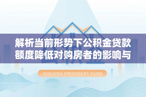 创业解析当前形势下公积金贷款额度降低对购房者的影响与应对策略