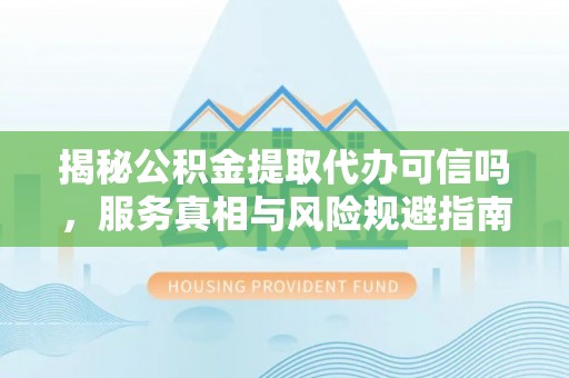 创业揭秘公积金提取代办可信吗，服务真相与风险规避指南