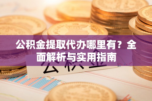 创业公积金提取代办哪里有？全面解析与实用指南