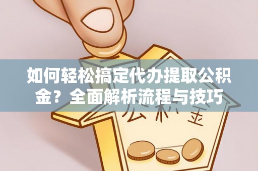 创业如何轻松搞定代办提取公积金？全面解析流程与技巧