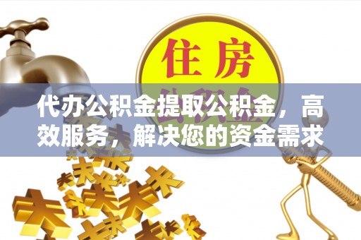 创业代办公积金提取公积金，高效服务，解决您的资金需求