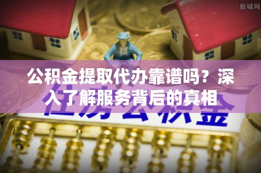 创业公积金提取代办靠谱吗？深入了解服务背后的真相