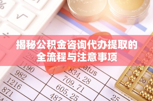 创业揭秘公积金咨询代办提取的全流程与注意事项
