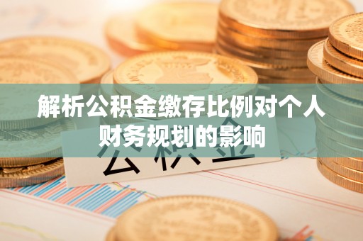 创业解析公积金缴存比例对个人财务规划的影响