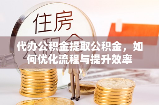 创业代办公积金提取公积金，如何优化流程与提升效率