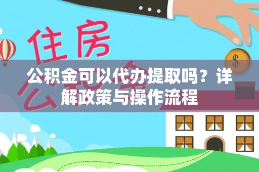 创业公积金可以代办提取吗？详解政策与操作流程
