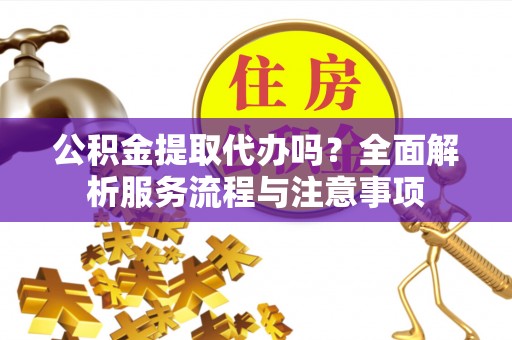 创业公积金提取代办吗？全面解析服务流程与注意事项