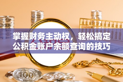 创业掌握财务主动权，轻松搞定公积金账户余额查询的技巧与方法