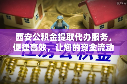 创业西安公积金提取代办服务，便捷高效，让您的资金流动无忧