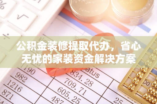 创业公积金装修提取代办，省心无忧的家装资金解决方案