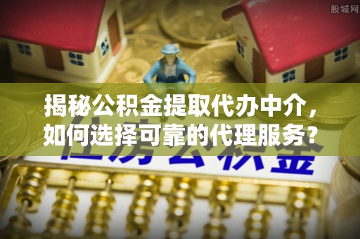 创业揭秘公积金提取代办中介，如何选择可靠的代理服务？