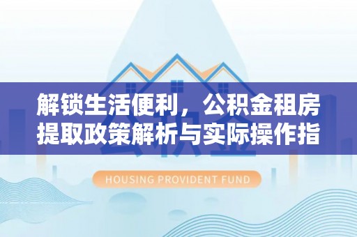 创业解锁生活便利，公积金租房提取政策解析与实际操作指南
