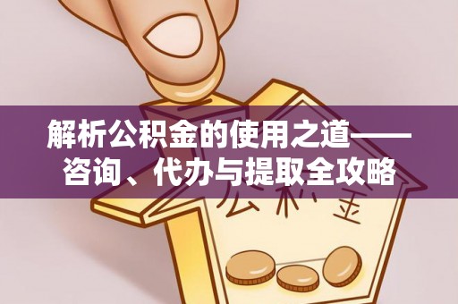 创业解析公积金的使用之道——咨询、代办与提取全攻略