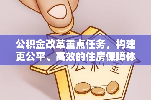 创业公积金改革重点任务，构建更公平、高效的住房保障体系