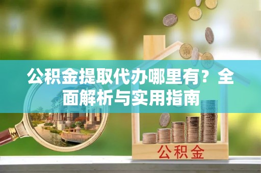 创业公积金提取代办哪里有？全面解析与实用指南