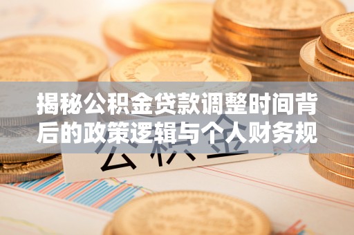 创业揭秘公积金贷款调整时间背后的政策逻辑与个人财务规划