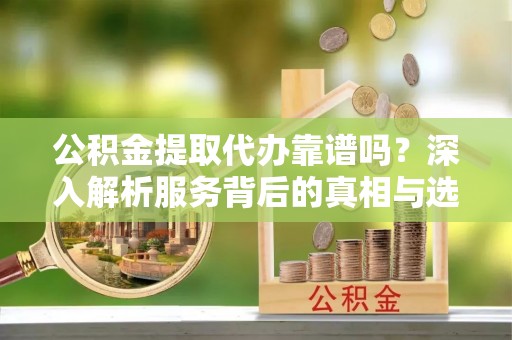 创业公积金提取代办靠谱吗？深入解析服务背后的真相与选择指南