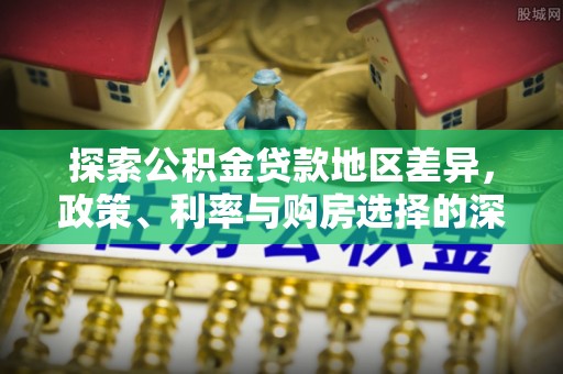 创业探索公积金贷款地区差异，政策、利率与购房选择的深度解析