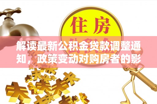 创业解读最新公积金贷款调整通知，政策变动对购房者的影响