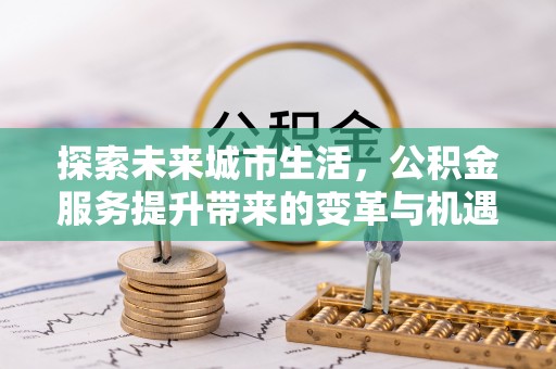 创业探索未来城市生活，公积金服务提升带来的变革与机遇