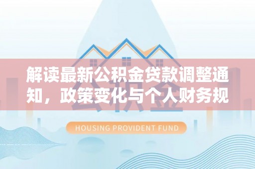 创业解读最新公积金贷款调整通知，政策变化与个人财务规划