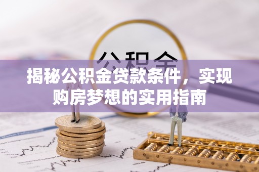 创业揭秘公积金贷款条件，实现购房梦想的实用指南