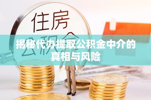 创业揭秘代办提取公积金中介的真相与风险