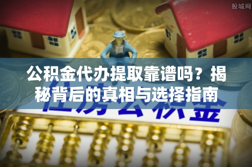 创业公积金代办提取靠谱吗？揭秘背后的真相与选择指南