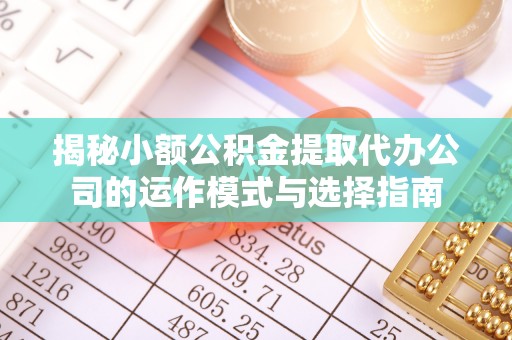 创业揭秘小额公积金提取代办公司的运作模式与选择指南