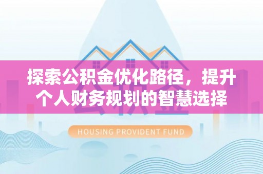 创业探索公积金优化路径，提升个人财务规划的智慧选择