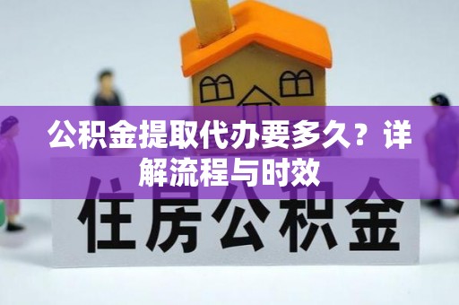 创业公积金提取代办要多久？详解流程与时效