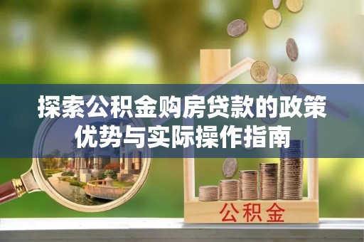创业探索公积金购房贷款的政策优势与实际操作指南