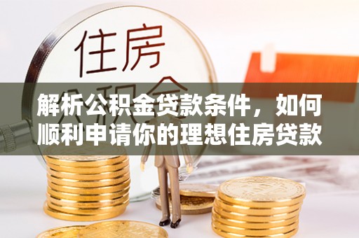 创业解析公积金贷款条件，如何顺利申请你的理想住房贷款
