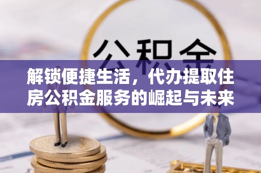 创业解锁便捷生活，代办提取住房公积金服务的崛起与未来