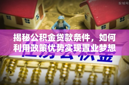 创业揭秘公积金贷款条件，如何利用政策优势实现置业梦想