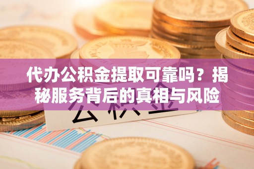 创业代办公积金提取可靠吗？揭秘服务背后的真相与风险